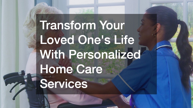 Transform Your Loved Ones Life With Personalized Home Care Services