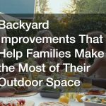 Backyard Improvements That Help Families Make the Most of Their Outdoor Space