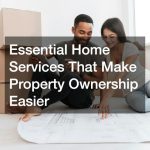 Essential Home Services That Make Property Ownership Easier